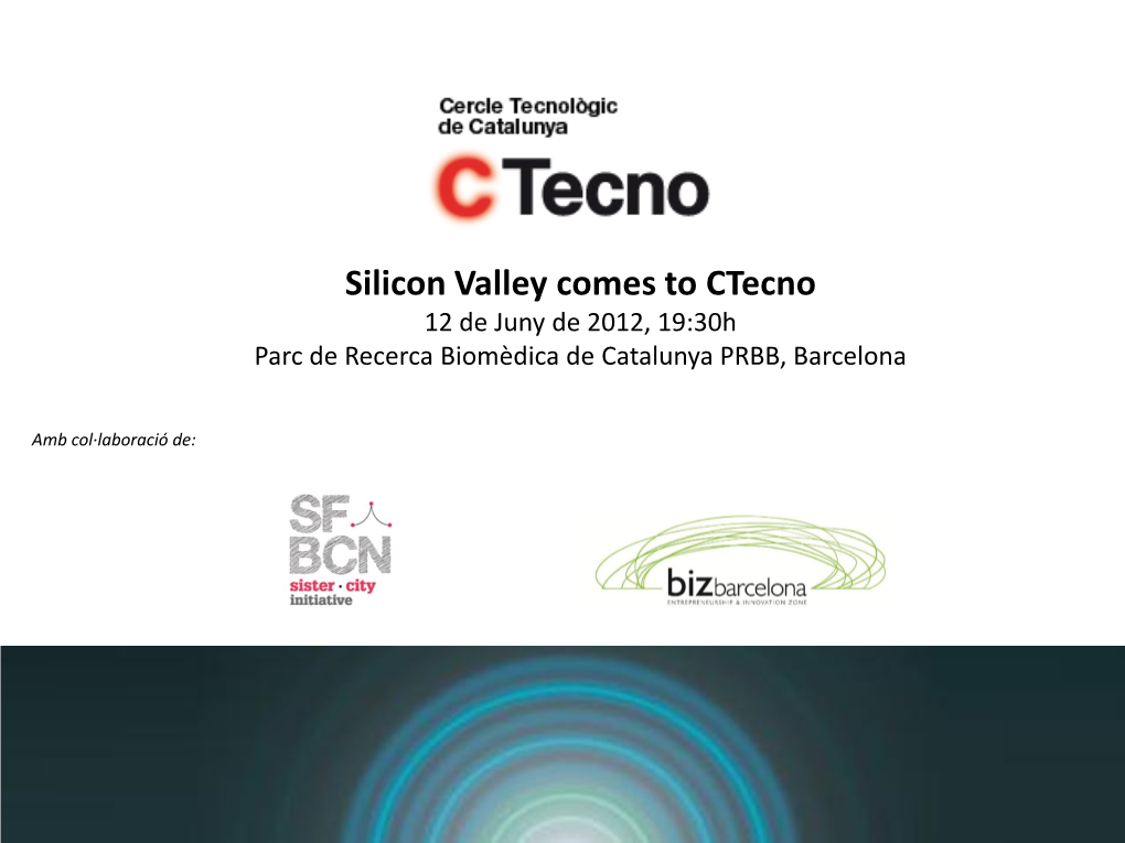 Silicon Valley Comes to Ctecno 12 De Juny De 2012, 19:30H Parc De Recerca Biomèdica De Catalunya PRBB, Barcelona