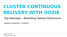 CLUSTER CONTINUOUS DELIVERY with OOZIE Clay Baenziger – Bloomberg Hadoop Infrastructure