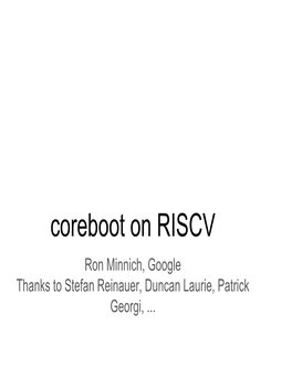 Coreboot on RISCV Ron Minnich, Google Thanks to Stefan Reinauer, Duncan Laurie, Patrick Georgi,