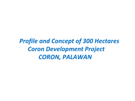 Profile and Concept of 300 Hectares Coron Development Project CORON, PALAWAN