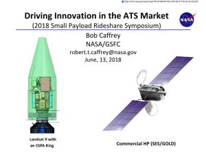 Driving Innovation in the ATS Market (2018 Small Payload Rideshare Symposium) Bob Caffrey NASA/GSFC Robert.T.Caffrey@Nasa.Gov June, 13, 2018