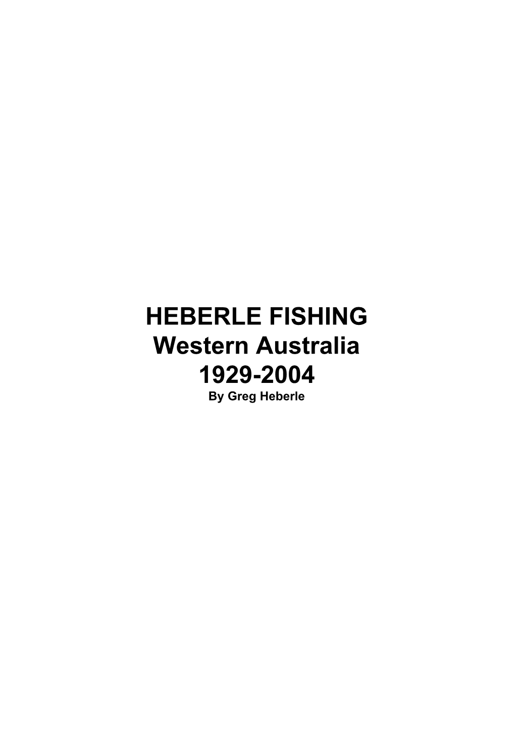 HEBERLE FISHING Western Australia 1929-2004 by Greg Heberle “Heberle Fishing Western Australia 1929-2004” by Greg Heberle, Submitted to Publisher February 2006