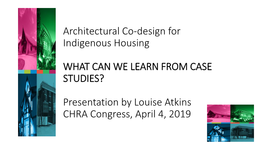 Architectural Co-Design for Indigenous Housing WHAT CAN WE LEARN from CASE STUDIES? Presentation by Louise Atkins CHRA Co