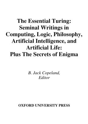 The Essential Turing: Seminal Writings in Computing, Logic, Philosophy, Artificial Intelligence, and Artificial Life: Plus the Secrets of Enigma