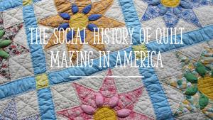 The Social History of Quilt Making in America
