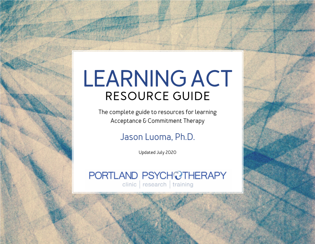 LEARNING ACT RESOURCE GUIDE the Complete Guide to Resources for Learning Acceptance & Commitment Therapy Jason Luoma, Ph.D