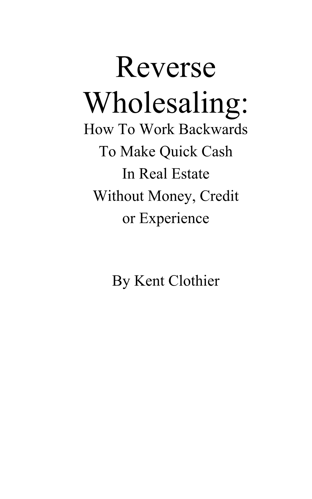 Reverse Wholesaling: How to Work Backwards to Make Quick Cash in Real Estate Without Money, Credit Or Experience