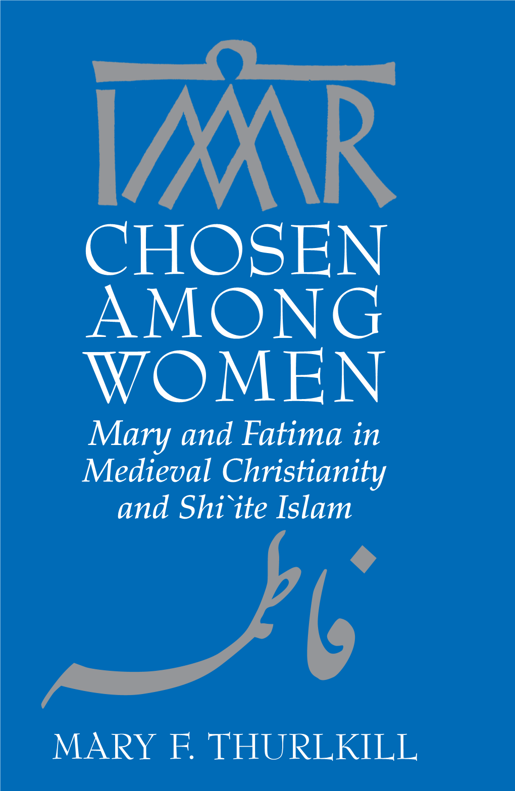Chosen Among Women : Mary and Fatima in Medieval Christianity and Shi`Ite Islam / Mary F