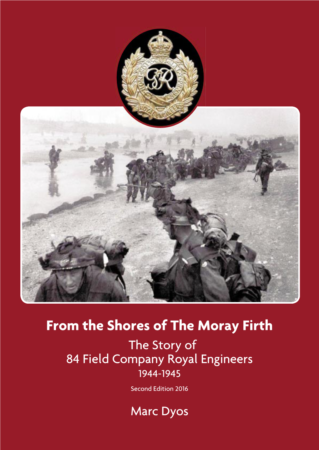 From the Shores of the Moray Firth the Story of 84 Field Company Royal Engineers 1944-1945 Second Edition 2016 Marc Dyos 84 Field Company Royal Engineers 1944 - 1945