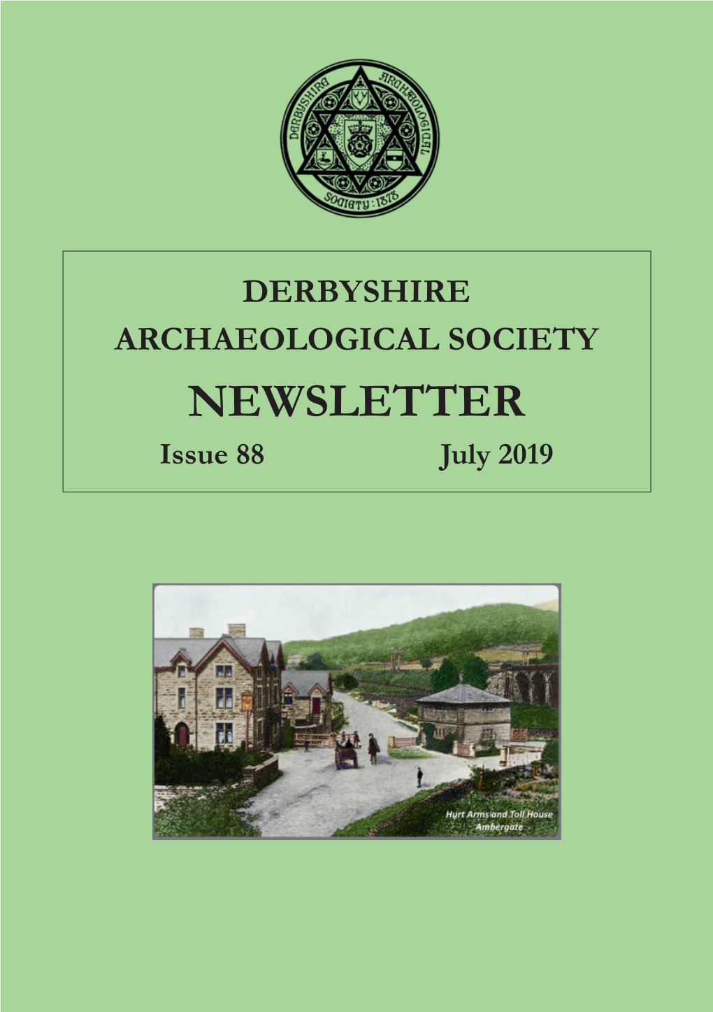 NEWSLETTER Issue 88 July 2019 DERBYSHIRE ARCHAEOLOGICAL SOCIETY 2019-2020 PRESIDENT the Duke of Devonshire KCVO CBE VICE PRESIDENTS MR J.R