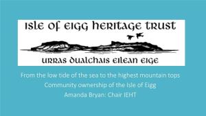 From the Low Tide of the Sea to the Highest Mountain Tops Community Ownership of the Isle of Eigg Amanda Bryan: Chair IEHT Eigg