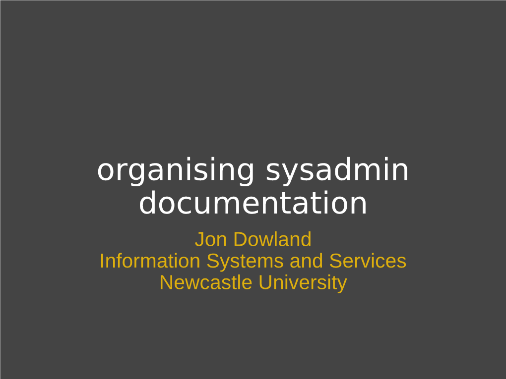 Organising Sysadmin Documentation Jon Dowland Information Systems and Services Newcastle University Overview