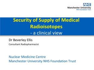 Security of Supply of Medical Radioisotopes - a Clinical View Dr Beverley Ellis Consultant Radiopharmacist