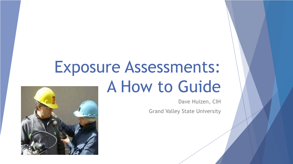 Exposure Assessments: a How to Guide Dave Huizen, CIH Grand Valley State University Exposure Assessment: a How to Guide