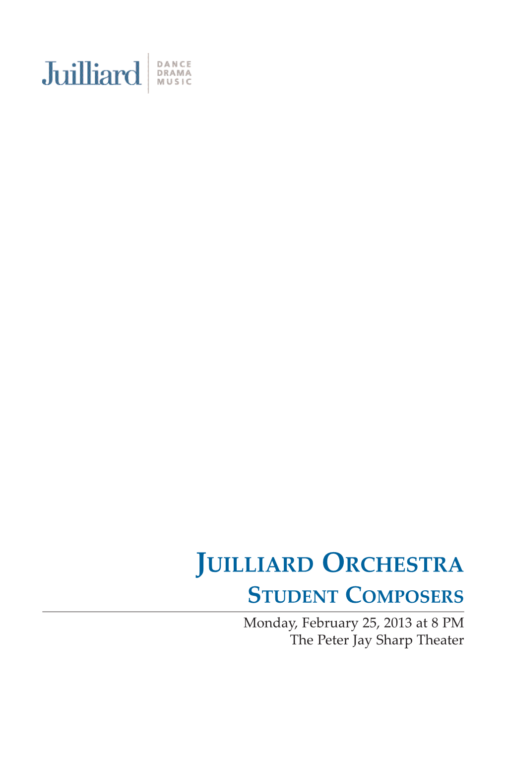 Juilliard Orchestra Student Composers Monday, February 25, 2013 at 8 PM the Peter Jay Sharp Theater Printed on Recycled Paper the Juilliard School Presents The