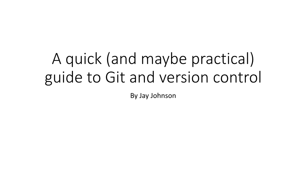 A Quick (And Maybe Practical) Guide to Git and Version Control by Jay Johnson Necessary Shout Outs and Reference Links