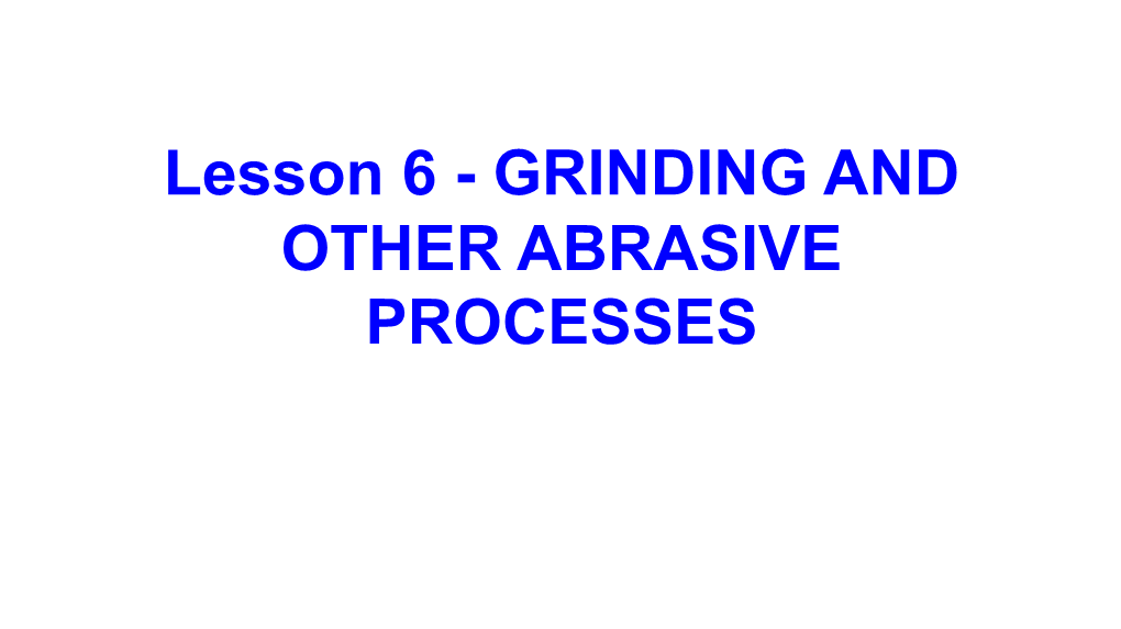Lesson 6 - GRINDING and OTHER ABRASIVE PROCESSES Abrasive Machining