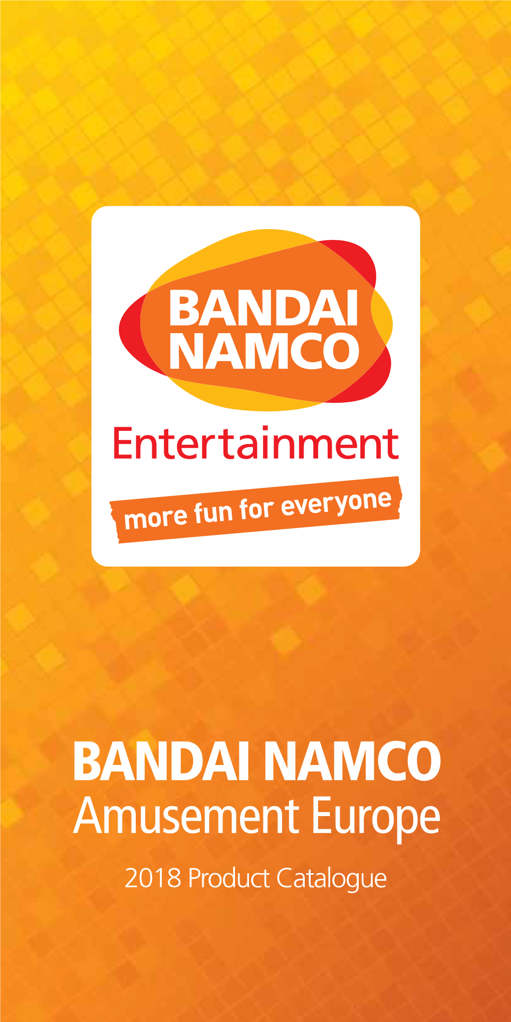 BANDAI NAMCO Amusement Europe 2018 Product Catalogue BANDAI NAMCO Amusement Europe Ltd