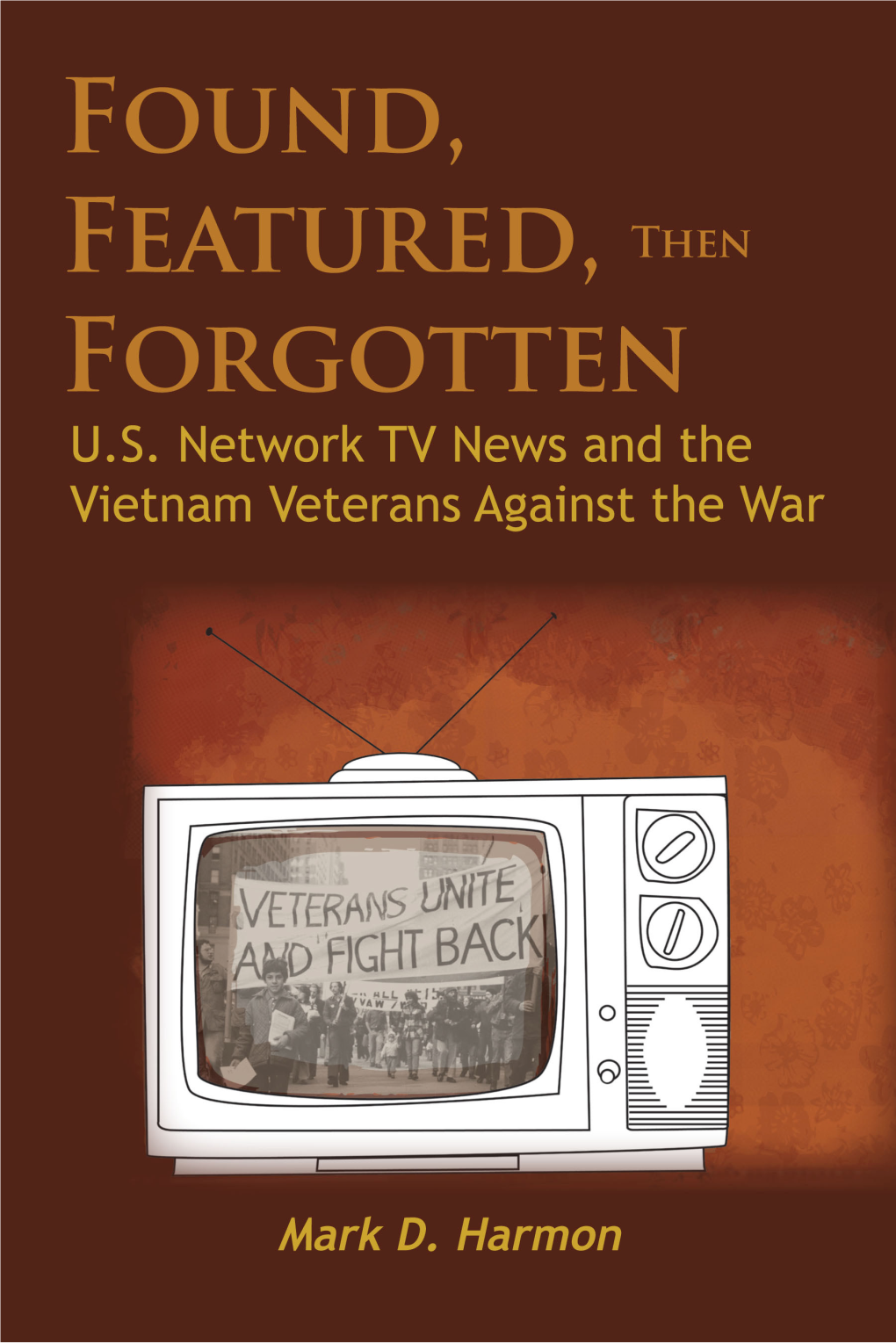 Found, Featured, Then Forgotten: U.S. Network TV News and the Vietnam Veterans Against the War © 2011 by Mark D