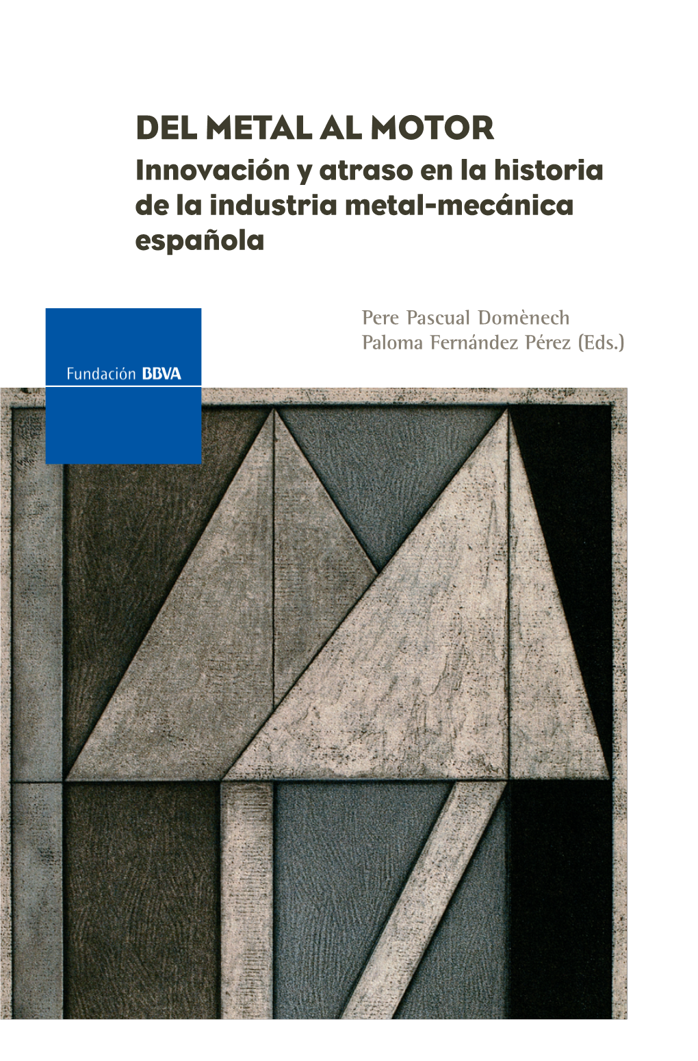 Del Metal Al Motor: Innovación Y Atraso En La Historia De La Industria Metal-Mecánica Española Edita: © Fundación BBVA, 2007 Plaza De San Nicolás, 4