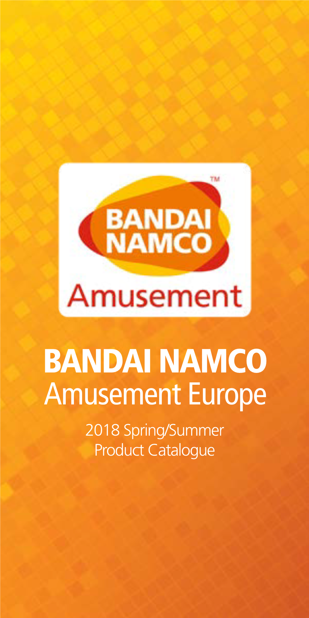 BANDAI NAMCO Amusement Europe 2018 Spring/Summer Product Catalogue BANDAI NAMCO Amusement Europe Ltd