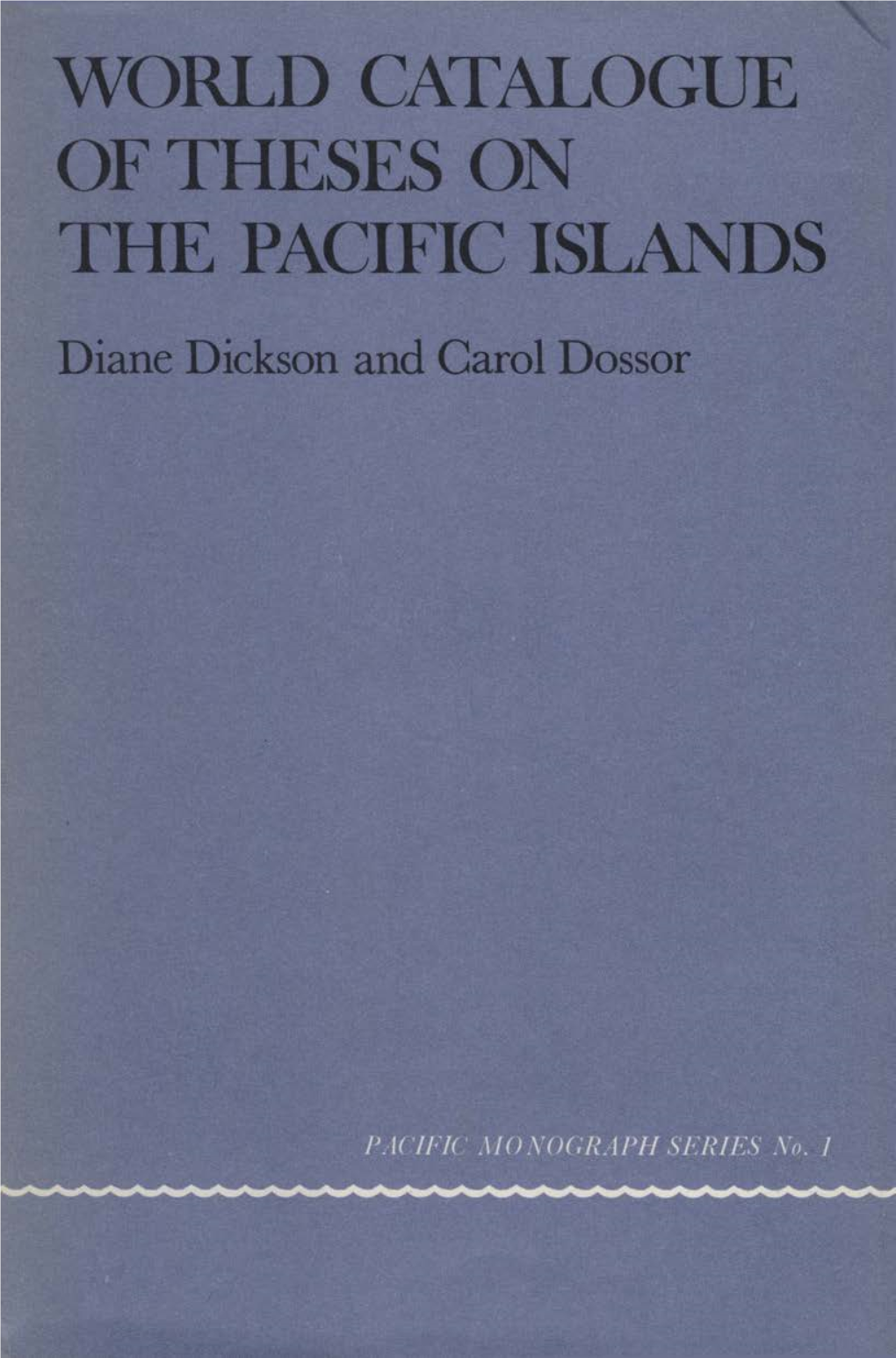 WORLD CATALOGUE of THESES on the PACIFIC ISLANDS Dickson Familiarity with Theses and Dissertations on His Subject Is Essential to the Research Worker