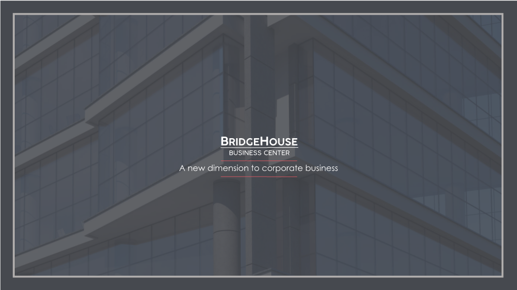 BRIDGEHOUSE BUSINESS CENTER a New Dimension to Corporate Business an EXCELLENT FIRST IMPRESSION