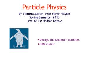 Dr Victoria Martin, Prof Steve Playfer Spring Semester 2013 Lecture 13: Hadron Decays