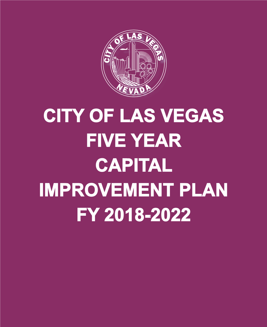 CITY of LAS VEGAS FIVE YEAR CAPITAL IMPROVEMENT PLAN FY 2018-2022 in Keeping with the City’S Sustainability Efforts, This Book Has Been Printed on Recycled Paper