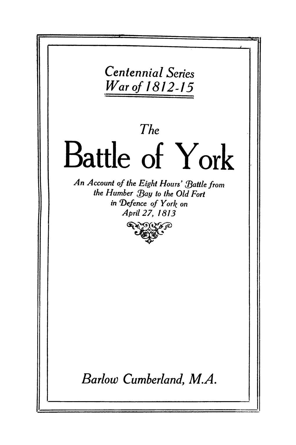 Battle of York an Account of the Eight Hours' {Battle from the Humber {Bay to the Old Fort in 'Ljefence of York on April 27, 1813 •