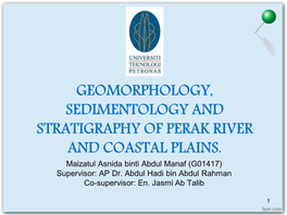 GEOMORPHOLOGY, SEDIMENTOLOGY and STRATIGRAPHY of PERAK RIVER and COASTAL PLAINS. Maizatul Asnida Binti Abdul Manaf (G01417) Supervisor: AP Dr