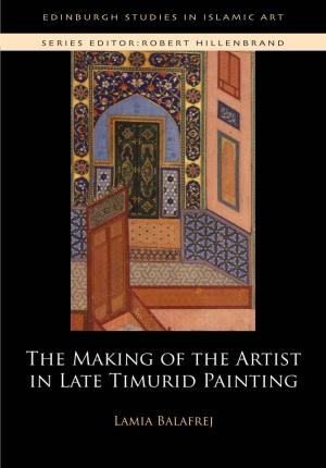 THE MAKING of the ARTIST in LATE TIMURID PAINTING Edinburgh Studies in Islamic Art Series Editor: Professor Robert Hillenbrand