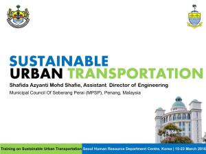 SUSTAINABLE URBAN TRANSPORTATION Shafida Azyanti Mohd Shafie, Assistant Director of Engineering Municipal Council of Seberang Perai (MPSP), Penang, Malaysia