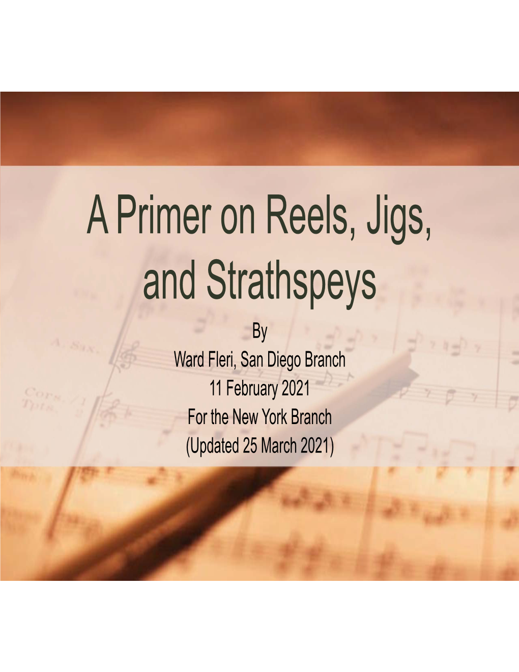 A Primer on Reels, Jigs, and Strathspeys by Ward Fleri, San Diego Branch 11 February 2021 for the New York Branch (Updated 25 March 2021) Thoughts on Music and Dance