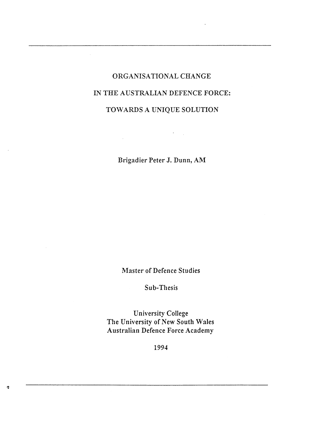 ORGANISATIONAL CHANGE in the AUSTRALIAN DEFENCE FORCE: TOWARDS a UNIQUE SOLUTION Brigadier Peter J. Dunn, AM Master of Defence S