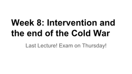 Week 8: Intervention and the End of the Cold War Last Lecture! Exam on Thursday! We All Know How the Cold War Ended