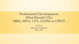 Professional Development, What Should I Do: MBA, MPA, CPA, CGFM Or CPFO? VGFOA Spring Conference May 2016 Today’S Presenters