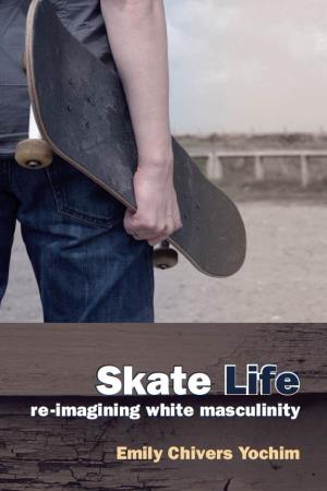 Skate Life: Re-Imagining White Masculinity by Emily Chivers Yochim