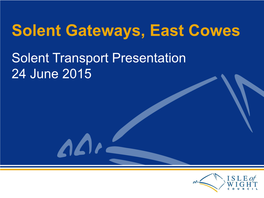 Solent Gateways, East Cowes Solent Transport Presentation 24 June 2015 East Cowes Regeneration
