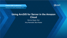 Using Arcgis for Server in the Amazon Cloud Bonnie Stayer, Esri Amy Ramsdell, Blue Raster Session Outline