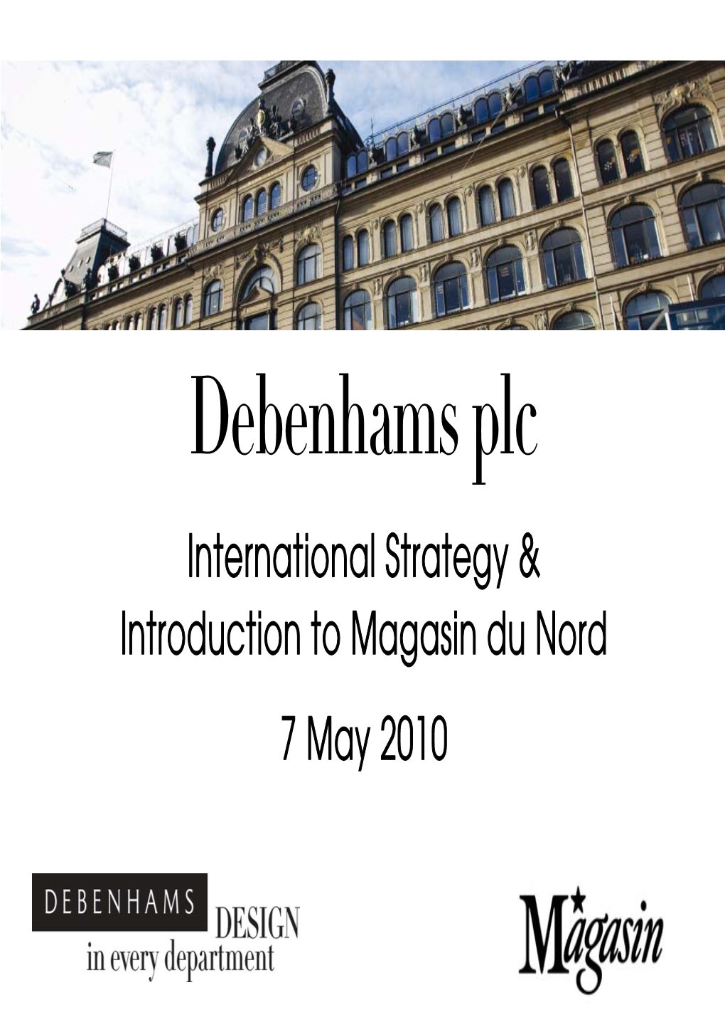 Debenhams Plc International Strategy & Introduction to Magasin Du Nord 7 May 2010 Rob Templeman Chief Executive, Debenhams Plc