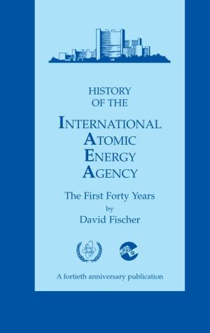 History of the International Atomic Energy Agency: First Forty Years, by David Fischer