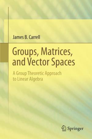 James B. Carrell Groups, Matrices, and Vector Spaces a Group Theoretic Approach to Linear Algebra Groups, Matrices, and Vector Spaces James B