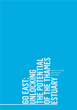 GO EAST: UNLOCKING the POTENTIAL of the THAMES ESTUARY Andrew Adonis, Ben Rogers and Sam Sims