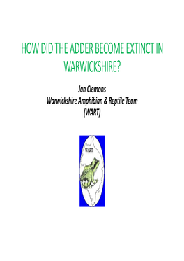 HOW DID the ADDER BECOME EXTINCT in WARWICKSHIRE? Jan Clemons Warwickshire Amphibian & Reptile Team (WART) the WARWICKSHIRE ADDER HUNT