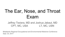 The Ear, Nose, and Throat Exam Jeffrey Texiera, MD and Joshua Jabaut, MD CPT, MC, USA LT, MC, USN
