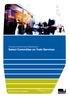 Select Committee on Train Services Preface the Victorian Government Is Pleased This Submission Is in Four Parts: to Provide a Written Submission to Assist 1
