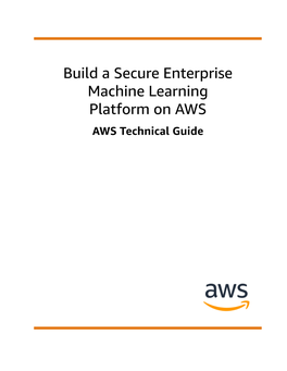 Build a Secure Enterprise Machine Learning Platform on AWS AWS Technical Guide Build a Secure Enterprise Machine Learning Platform on AWS AWS Technical Guide