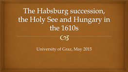 University of Graz, May 2015 the Habsburg Succession, the Holy See and Hungary in the 1610S