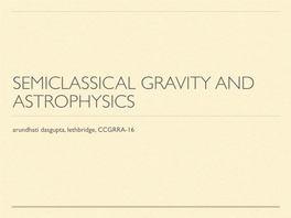 SEMICLASSICAL GRAVITY and ASTROPHYSICS Arundhati Dasgupta, Lethbridge, CCGRRA-16 WHY PROBE SEMICLASSICAL GRAVITY at ALL